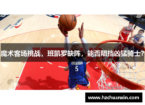 魔术客场挑战，班凯罗缺阵，能否阻挡凶猛骑士？