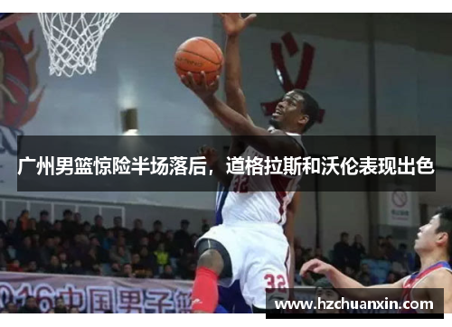 广州男篮惊险半场落后，道格拉斯和沃伦表现出色